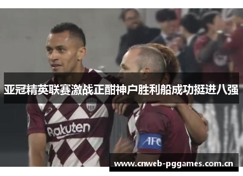 亚冠精英联赛激战正酣神户胜利船成功挺进八强 亚冠精英联赛激战正酣神户胜利船成功挺进八强