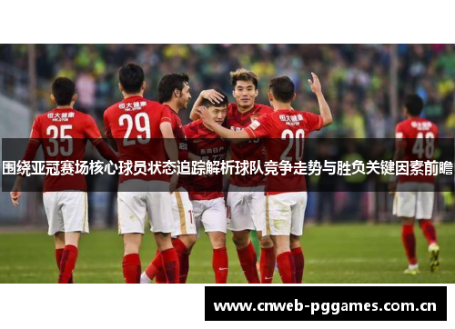 围绕亚冠赛场核心球员状态追踪解析球队竞争走势与胜负关键因素前瞻