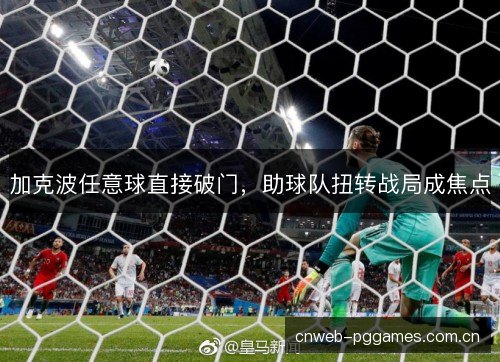 加克波任意球直接破门，助球队扭转战局成焦点